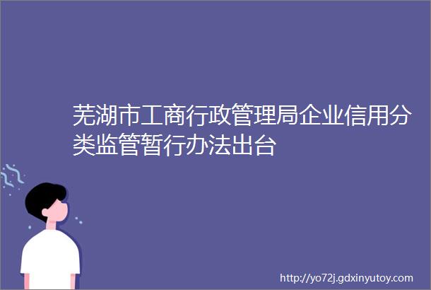 芜湖市工商行政管理局企业信用分类监管暂行办法出台